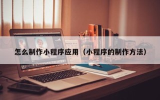 朝阳怎么制作小程序应用（小程序的制作方法）