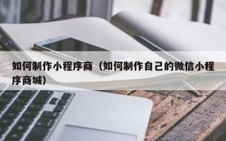 朝阳如何制作小程序商（如何制作自己的微信小程序商城）