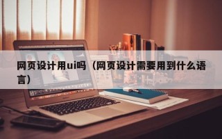 朝阳网页设计用ui吗（网页设计需要用到什么语言）